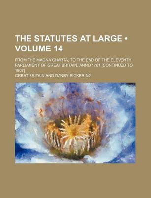 Book cover for The Statutes at Large (Volume 14); From the Magna Charta, to the End of the Eleventh Parliament of Great Britain, Anno 1761 [Continued to 1807]