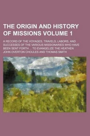 Cover of The Origin and History of Missions Volume 1; A Record of the Voyages, Travels, Labors, and Successes of the Various Missionaries Who Have Been Sent Forth ... to Evangelize the Heathen