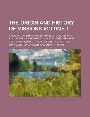 Book cover for The Origin and History of Missions Volume 1; A Record of the Voyages, Travels, Labors, and Successes of the Various Missionaries Who Have Been Sent Forth ... to Evangelize the Heathen