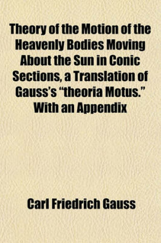 Cover of Theory of the Motion of the Heavenly Bodies Moving about the Sun in Conic Sections, a Translation of Gauss's "Theoria Motus." with an Appendix