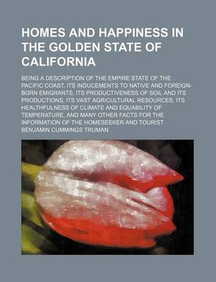 Book cover for Homes and Happiness in the Golden State of California; Being a Description of the Empire State of the Pacific Coast, Its Inducements to Native and Foreign-Born Emigrants, Its Productiveness of Soil and Its Productions, Its Vast Agricultural Resources, Its