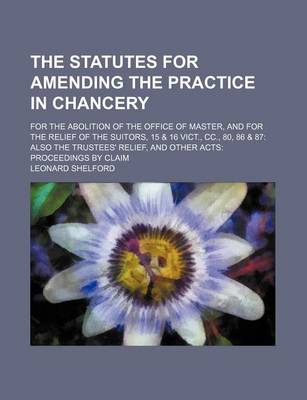 Book cover for The Statutes for Amending the Practice in Chancery; For the Abolition of the Office of Master, and for the Relief of the Suitors, 15 & 16 Vict., CC., 80, 86 & 87 Also the Trustees' Relief, and Other Acts Proceedings by Claim