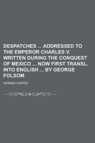 Cover of Despatches Addressed to the Emperor Charles V. Written During the Conquest of Mexico Now First Transl. Into English by George Folsom