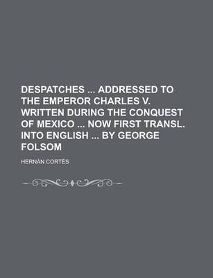 Book cover for Despatches Addressed to the Emperor Charles V. Written During the Conquest of Mexico Now First Transl. Into English by George Folsom