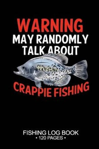 Cover of Warning May Randomly Talk About Crappie Fishing Fishing Log Book 120 Pages