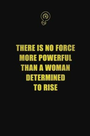 Cover of There is no force more powerful than a woman determined to rise