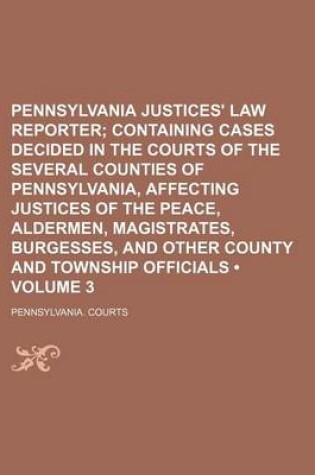 Cover of Pennsylvania Justices' Law Reporter (Volume 3); Containing Cases Decided in the Courts of the Several Counties of Pennsylvania, Affecting Justices of the Peace, Aldermen, Magistrates, Burgesses, and Other County and Township Officials