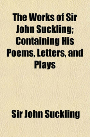 Cover of The Works of Sir John Suckling; Containing His Poems, Letters, and Plays