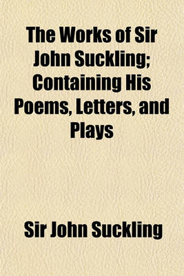 Book cover for The Works of Sir John Suckling; Containing His Poems, Letters, and Plays