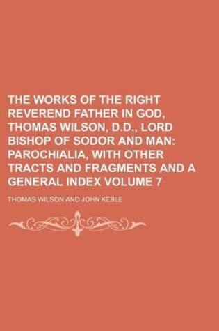 Cover of The Works of the Right Reverend Father in God, Thomas Wilson, D.D., Lord Bishop of Sodor and Man Volume 7; Parochialia, with Other Tracts and Fragments and a General Index