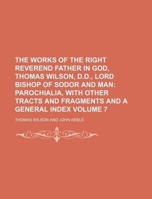 Book cover for The Works of the Right Reverend Father in God, Thomas Wilson, D.D., Lord Bishop of Sodor and Man Volume 7; Parochialia, with Other Tracts and Fragments and a General Index