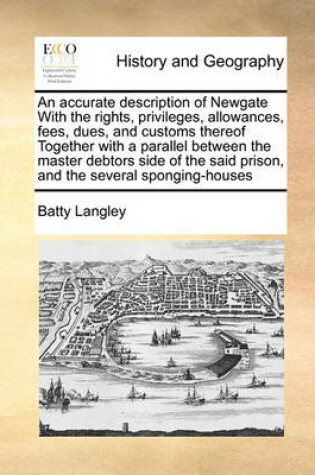 Cover of An Accurate Description of Newgate with the Rights, Privileges, Allowances, Fees, Dues, and Customs Thereof Together with a Parallel Between the Master Debtors Side of the Said Prison, and the Several Sponging-Houses