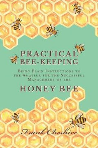 Cover of Practical Bee-Keeping - Being Plain Instructions to the Amateur for the Successful Management of the Honey Bee