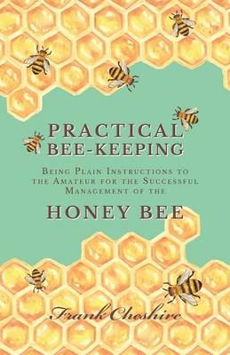 Cover of Practical Bee-Keeping - Being Plain Instructions to the Amateur for the Successful Management of the Honey Bee