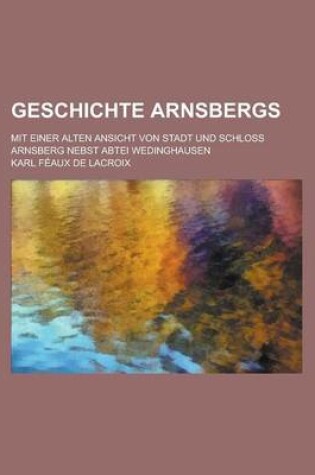 Cover of Geschichte Arnsbergs; Mit Einer Alten Ansicht Von Stadt Und Schloss Arnsberg Nebst Abtei Wedinghausen