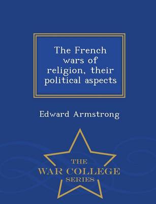 Book cover for The French Wars of Religion, Their Political Aspects - War College Series