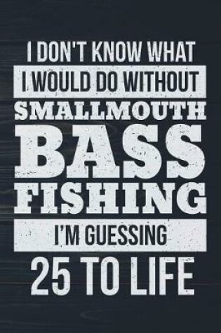 Cover of I Don't Know What I Would Do Without Smallmouth Bass Fishing I'm Guessing 25 To