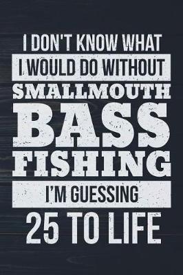 Book cover for I Don't Know What I Would Do Without Smallmouth Bass Fishing I'm Guessing 25 To