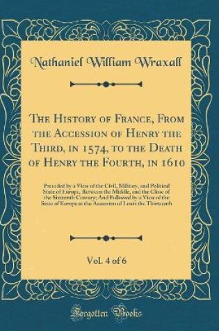 Cover of The History of France, from the Accession of Henry the Third, in 1574, to the Death of Henry the Fourth, in 1610, Vol. 4 of 6