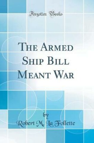 Cover of The Armed Ship Bill Meant War (Classic Reprint)