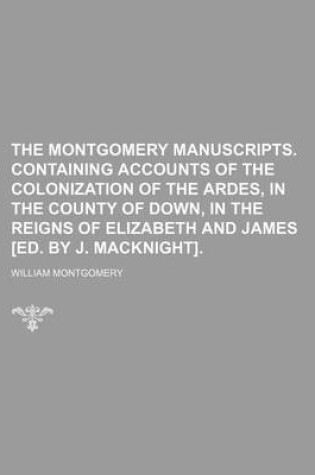 Cover of The Montgomery Manuscripts. Containing Accounts of the Colonization of the Ardes, in the County of Down, in the Reigns of Elizabeth and James [Ed. by J. Macknight].