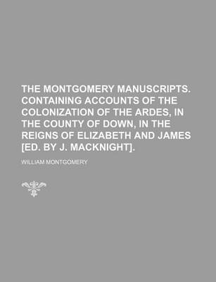 Book cover for The Montgomery Manuscripts. Containing Accounts of the Colonization of the Ardes, in the County of Down, in the Reigns of Elizabeth and James [Ed. by J. Macknight].