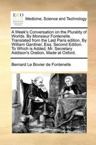 Cover of A Week's Conversation on the Plurality of Worlds. by Monsieur Fontenelle. Translated from the Last Paris Edition, by William Gardiner, Esq. Second Edition. to Which Is Added, Mr. Secretary Addison's Oration, Made at Oxford.