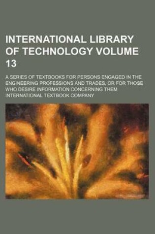 Cover of International Library of Technology Volume 13; A Series of Textbooks for Persons Engaged in the Engineering Professions and Trades, or for Those Who Desire Information Concerning Them