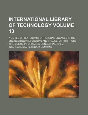 Book cover for International Library of Technology Volume 13; A Series of Textbooks for Persons Engaged in the Engineering Professions and Trades, or for Those Who Desire Information Concerning Them