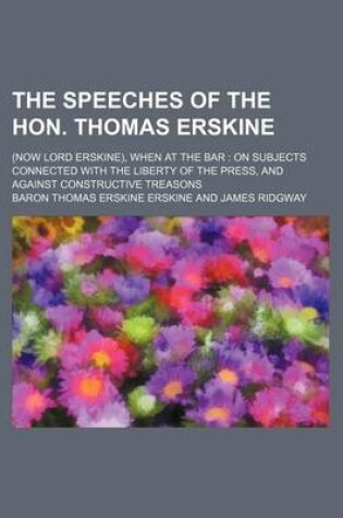 Cover of The Speeches of the Hon. Thomas Erskine (Volume 4); (Now Lord Erskine), When at the Bar on Subjects Connected with the Liberty of the Press, and Against Constructive Treasons