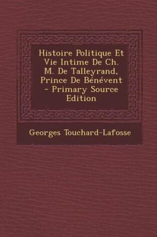 Cover of Histoire Politique Et Vie Intime de Ch. M. de Talleyrand, Prince de Benevent - Primary Source Edition