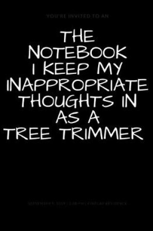 Cover of The Notebook I Keep My Inappropriate Thoughts In As A Tree Trimmer, BLANK - JOURNAL - NOTEBOOK - COLLEGE RULE LINED - 7.5" X 9.25" -150 pages