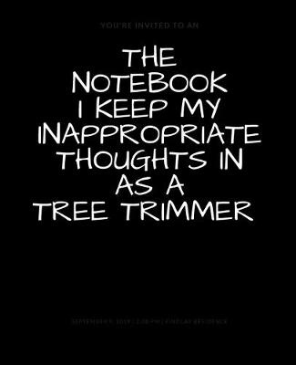 Book cover for The Notebook I Keep My Inappropriate Thoughts In As A Tree Trimmer, BLANK - JOURNAL - NOTEBOOK - COLLEGE RULE LINED - 7.5" X 9.25" -150 pages