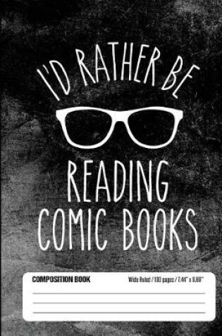 Cover of I'd Rather Be Reading Comic Books Composition Book Wide Ruled 100 pages (7.44 x 9.69)