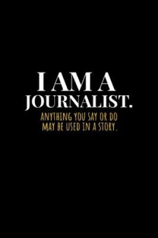 Cover of I Am A Journalist Anything You Say Or Do May Be