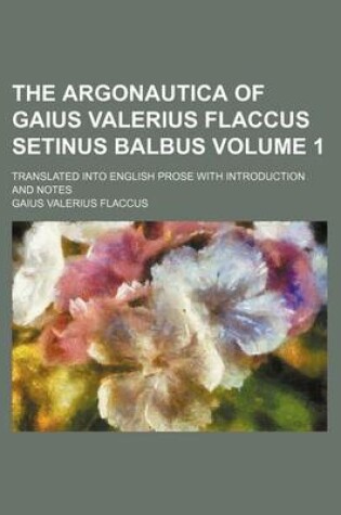 Cover of The Argonautica of Gaius Valerius Flaccus Setinus Balbus Volume 1; Translated Into English Prose with Introduction and Notes