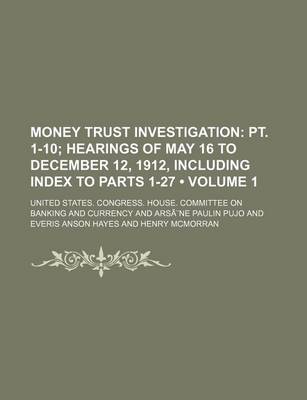 Book cover for Money Trust Investigation Volume 1; PT. 1-10 Hearings of May 16 to December 12, 1912, Including Index to Parts 1-27