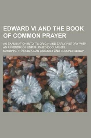 Cover of Edward VI and the Book of Common Prayer; An Examination Into Its Origin and Early History with an Appendix of Unpublished Documents