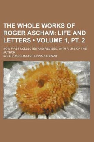 Cover of The Whole Works of Roger Ascham (Volume 1, PT. 2); Life and Letters. Now First Collected and Revised, with a Life of the Author