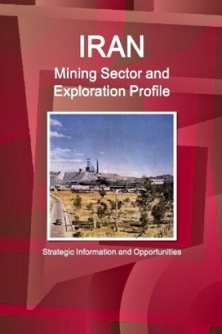 Cover of Iran Mining Sector and Exploration Profile - Strategic Information and Opportunities