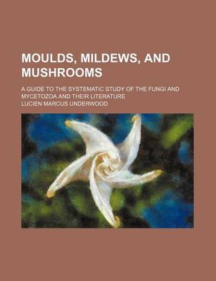 Book cover for Moulds, Mildews, and Mushrooms; A Guide to the Systematic Study of the Fungi and Mycetozoa and Their Literature