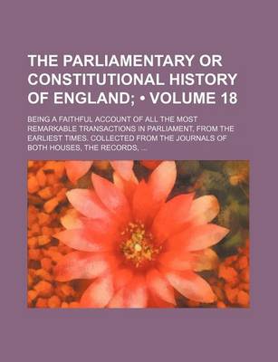 Book cover for The Parliamentary or Constitutional History of England (Volume 18); Being a Faithful Account of All the Most Remarkable Transactions in Parliament, from the Earliest Times. Collected from the Journals of Both Houses, the Records,