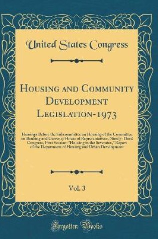 Cover of Housing and Community Development Legislation-1973, Vol. 3: Hearings Before the Subcommittee on Housing of the Committee on Banking and Currency House of Representatives, Ninety-Third Congress, First Session; Housing in the Seventies, Report of the Depa