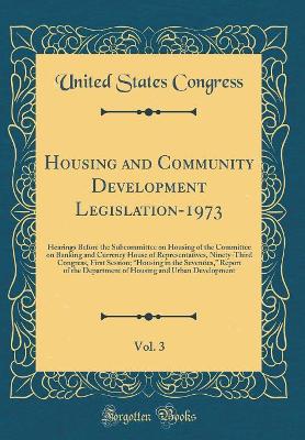 Book cover for Housing and Community Development Legislation-1973, Vol. 3: Hearings Before the Subcommittee on Housing of the Committee on Banking and Currency House of Representatives, Ninety-Third Congress, First Session; Housing in the Seventies, Report of the Depa