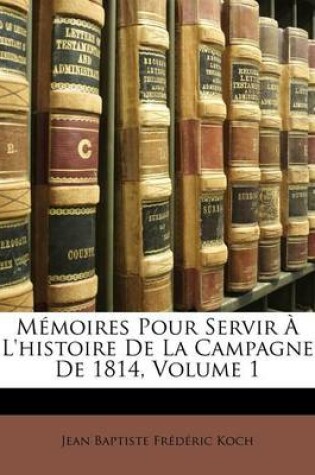 Cover of Memoires Pour Servir A L'Histoire de La Campagne de 1814, Volume 1