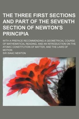 Cover of The Three First Sections and Part of the Seventh Section of Newton's Principia; With a Preface Recommending a Geometrical Course of Mathematical Reading, and an Introduction on the Atomic Constitution of Matter, and the Laws of Motion