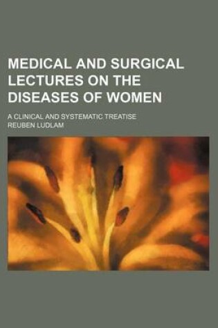 Cover of Medical and Surgical Lectures on the Diseases of Women; A Clinical and Systematic Treatise