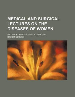 Book cover for Medical and Surgical Lectures on the Diseases of Women; A Clinical and Systematic Treatise