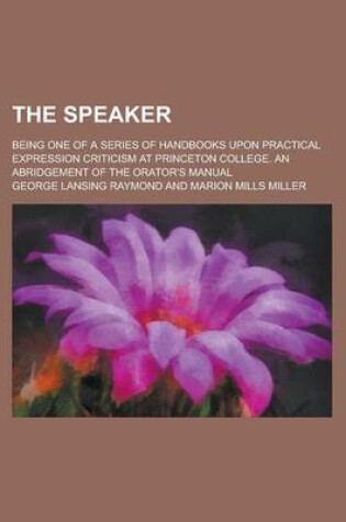 Cover of The Speaker; Being One of a Series of Handbooks Upon Practical Expression Criticism at Princeton College. an Abridgement of the Orator's Manual