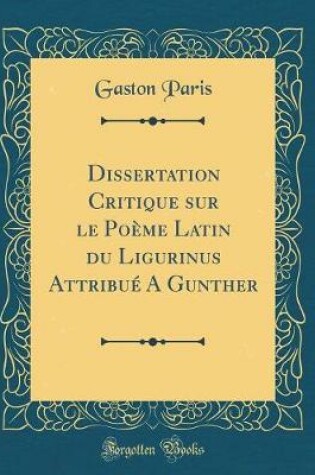 Cover of Dissertation Critique sur le Poème Latin du Ligurinus Attribué A Gunther (Classic Reprint)